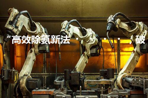 “高效除氨新法，破解氨氮廢水超標(biāo)難題”